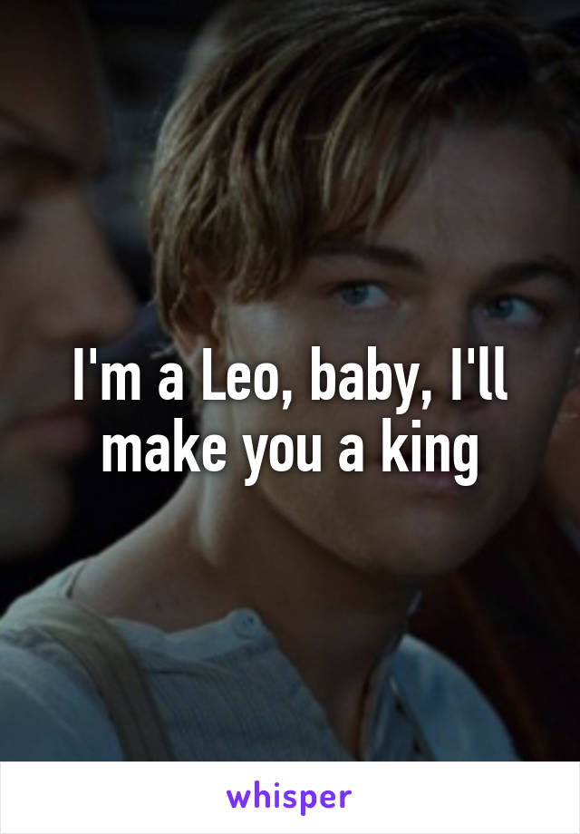 I'm a Leo, baby, I'll make you a king