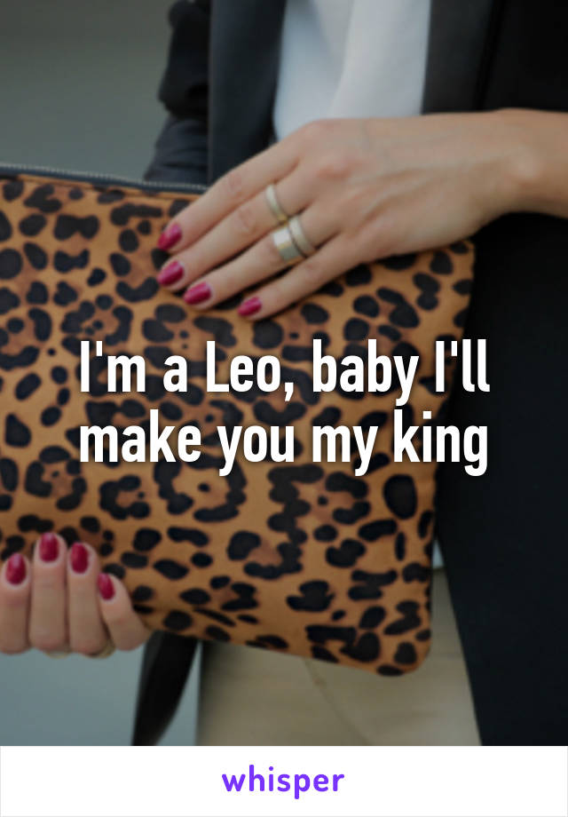 I'm a Leo, baby I'll make you my king