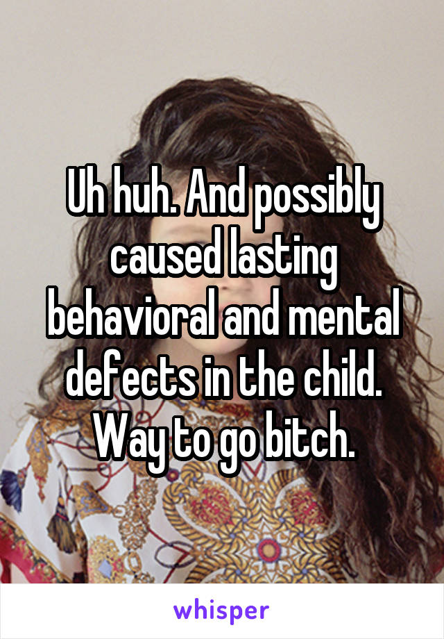 Uh huh. And possibly caused lasting behavioral and mental defects in the child.
Way to go bitch.