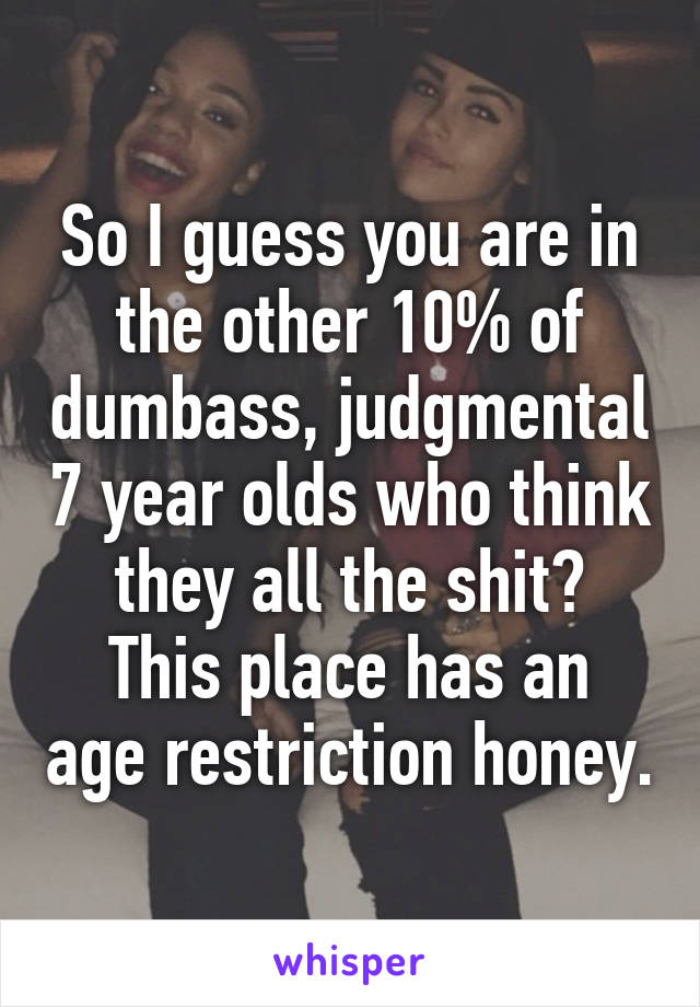 So I guess you are in the other 10% of dumbass, judgmental 7 year olds who think they all the shit?
This place has an age restriction honey.