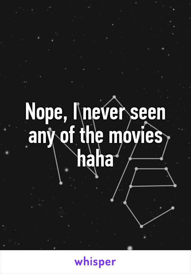 Nope, I never seen any of the movies haha