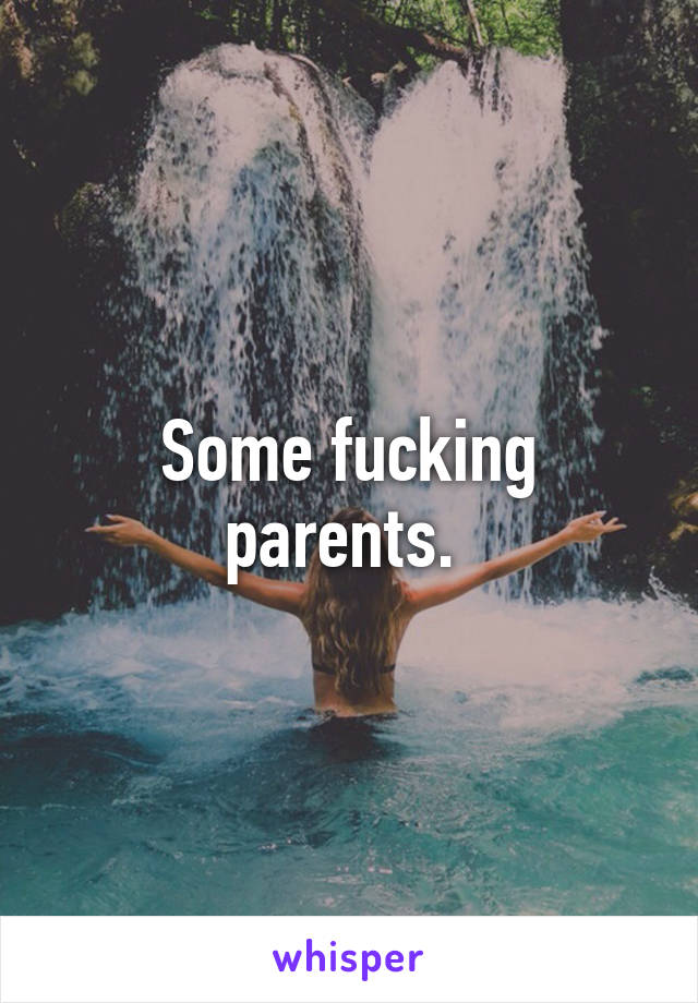 Some fucking parents. 