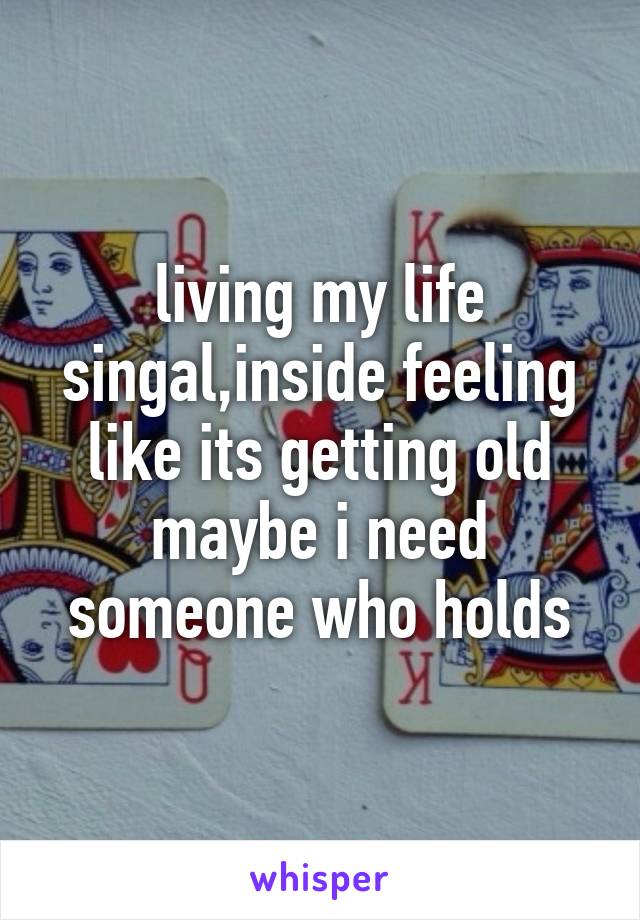 living my life singal,inside feeling like its getting old maybe i need someone who holds