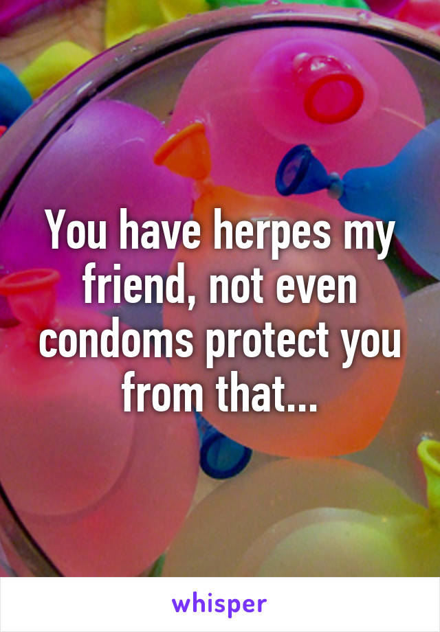 You have herpes my friend, not even condoms protect you from that...