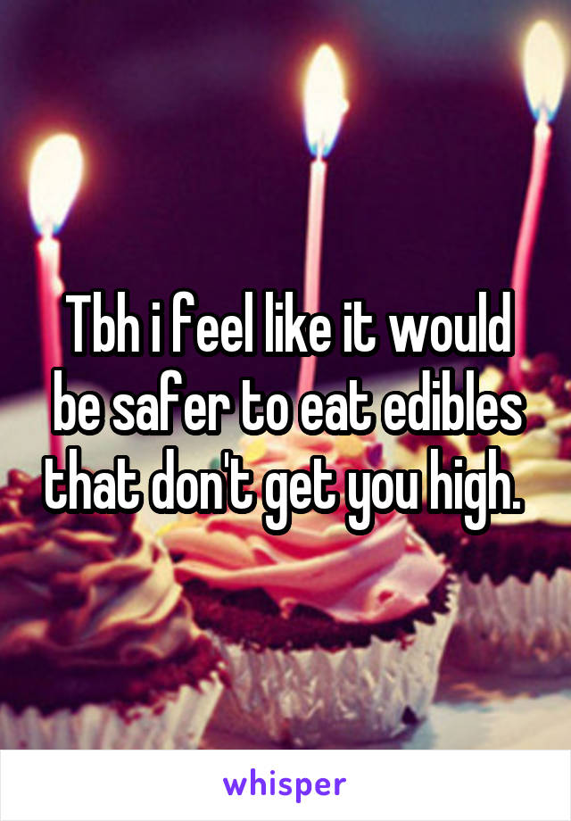 Tbh i feel like it would be safer to eat edibles that don't get you high. 