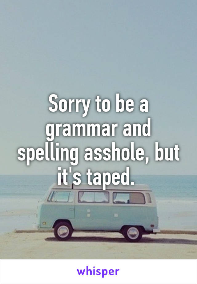 Sorry to be a grammar and spelling asshole, but it's taped. 