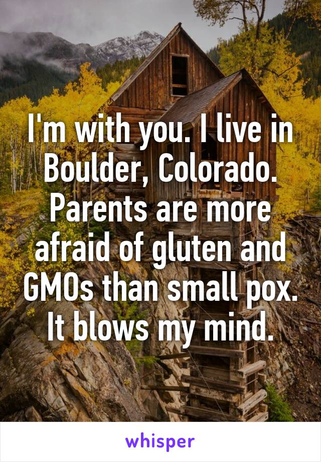 I'm with you. I live in Boulder, Colorado. Parents are more afraid of gluten and GMOs than small pox. It blows my mind.