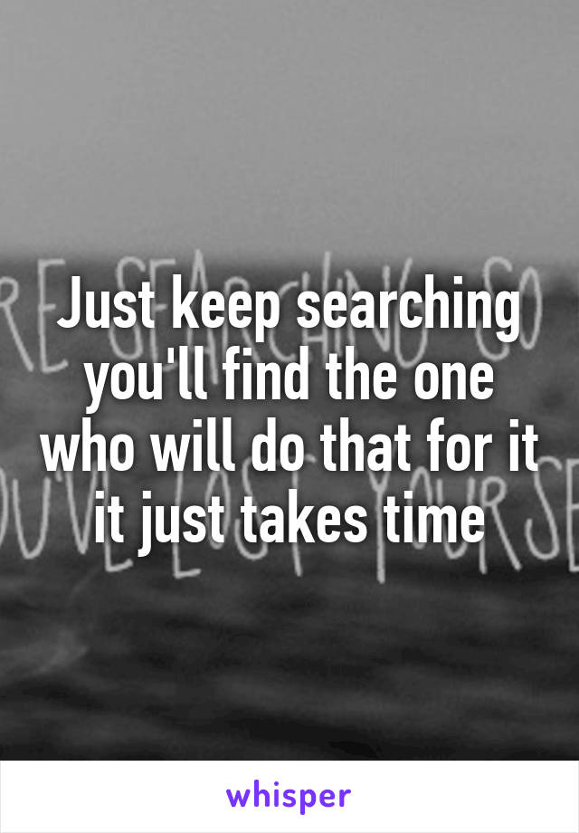 Just keep searching you'll find the one who will do that for it it just takes time