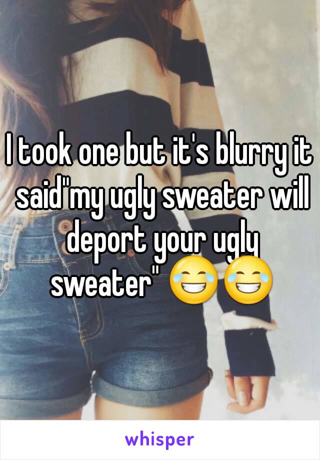 I took one but it's blurry it said"my ugly sweater will deport your ugly sweater" 😂😂