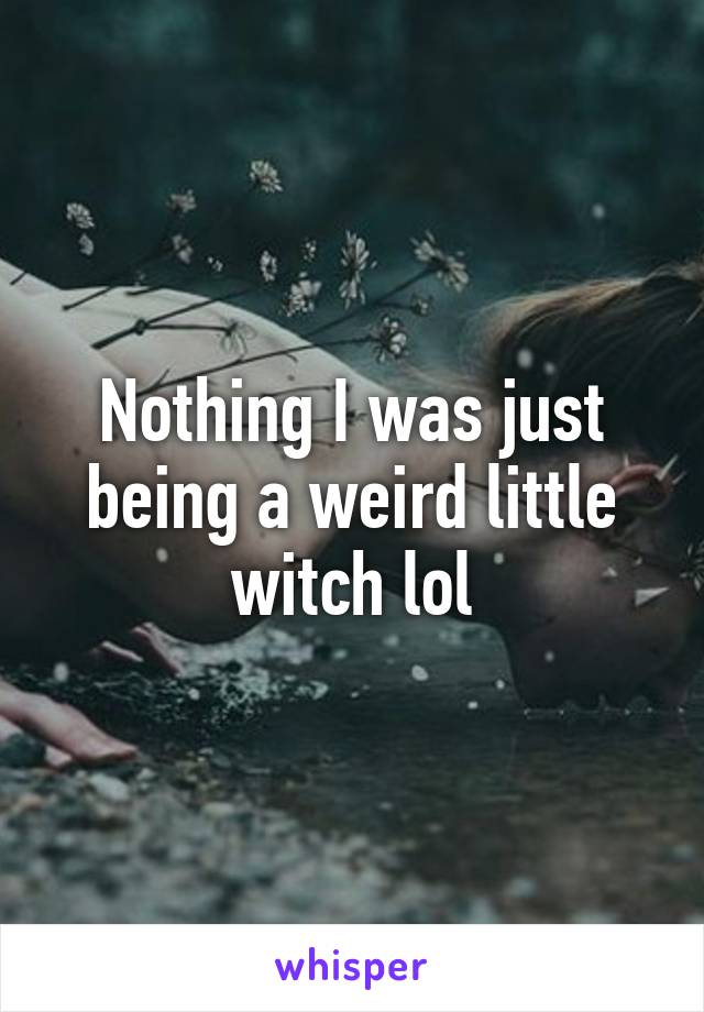 Nothing I was just being a weird little witch lol