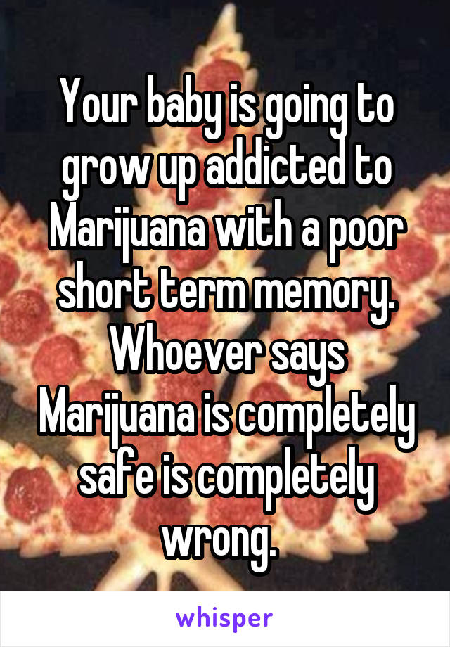 Your baby is going to grow up addicted to Marijuana with a poor short term memory. Whoever says Marijuana is completely safe is completely wrong.  