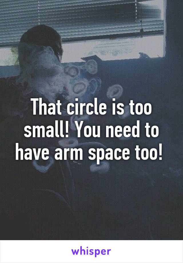 That circle is too small! You need to have arm space too! 