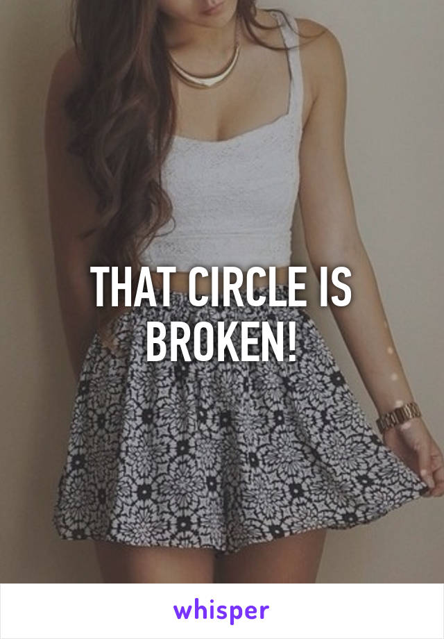 THAT CIRCLE IS BROKEN!