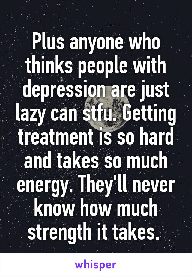 Plus anyone who thinks people with depression are just lazy can stfu. Getting treatment is so hard and takes so much energy. They'll never know how much strength it takes. 