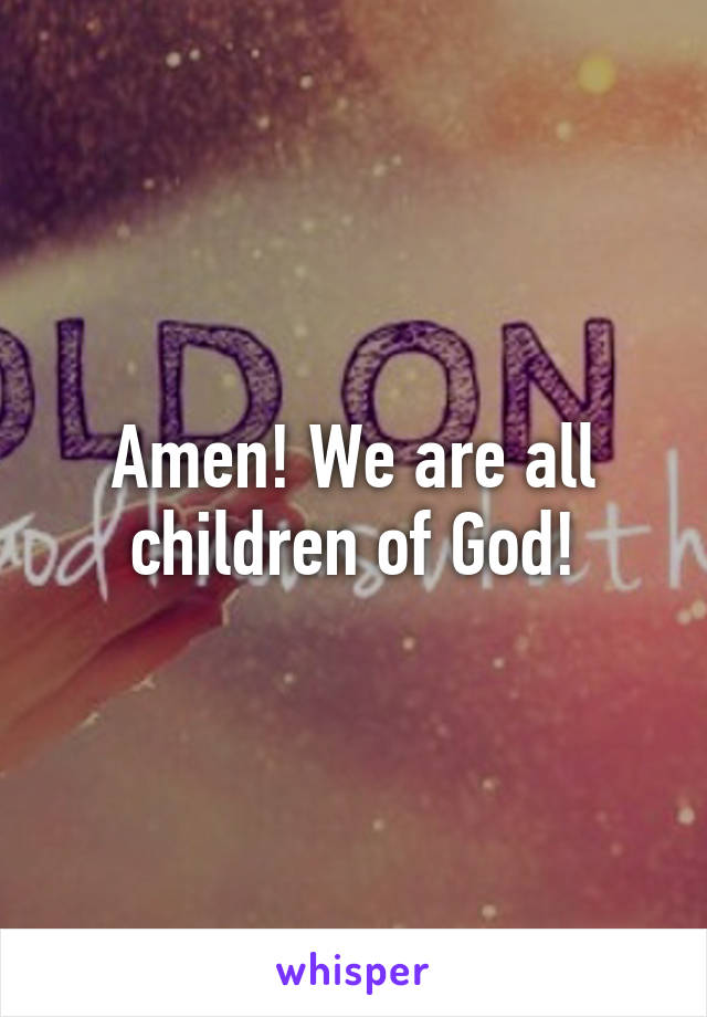 Amen! We are all children of God!