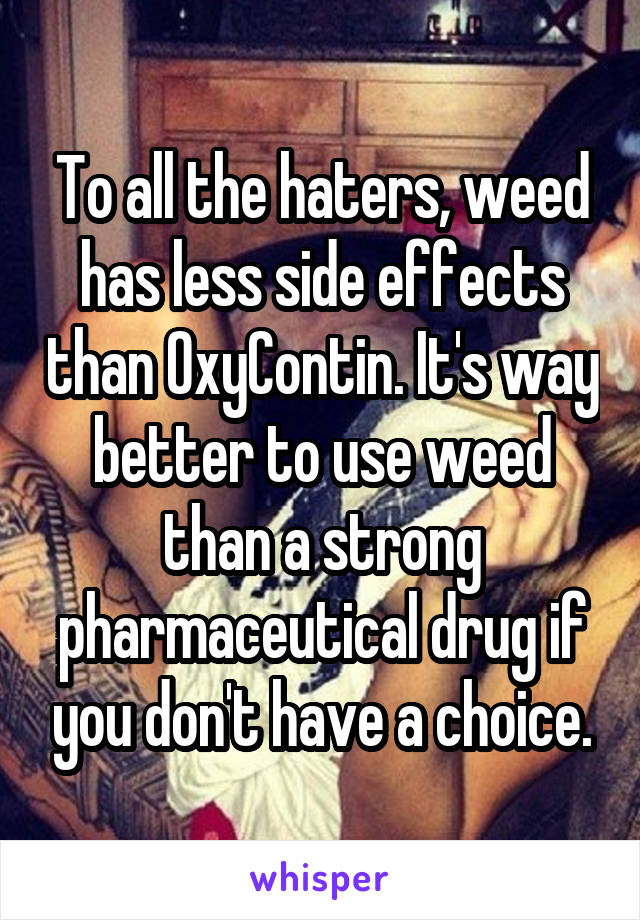 To all the haters, weed has less side effects than OxyContin. It's way better to use weed than a strong pharmaceutical drug if you don't have a choice.