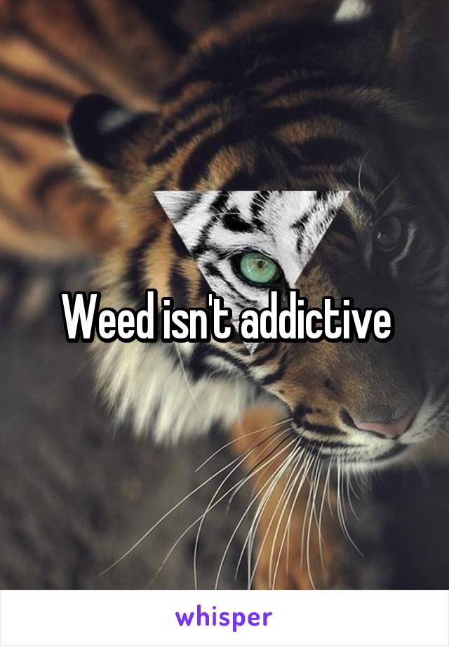 Weed isn't addictive