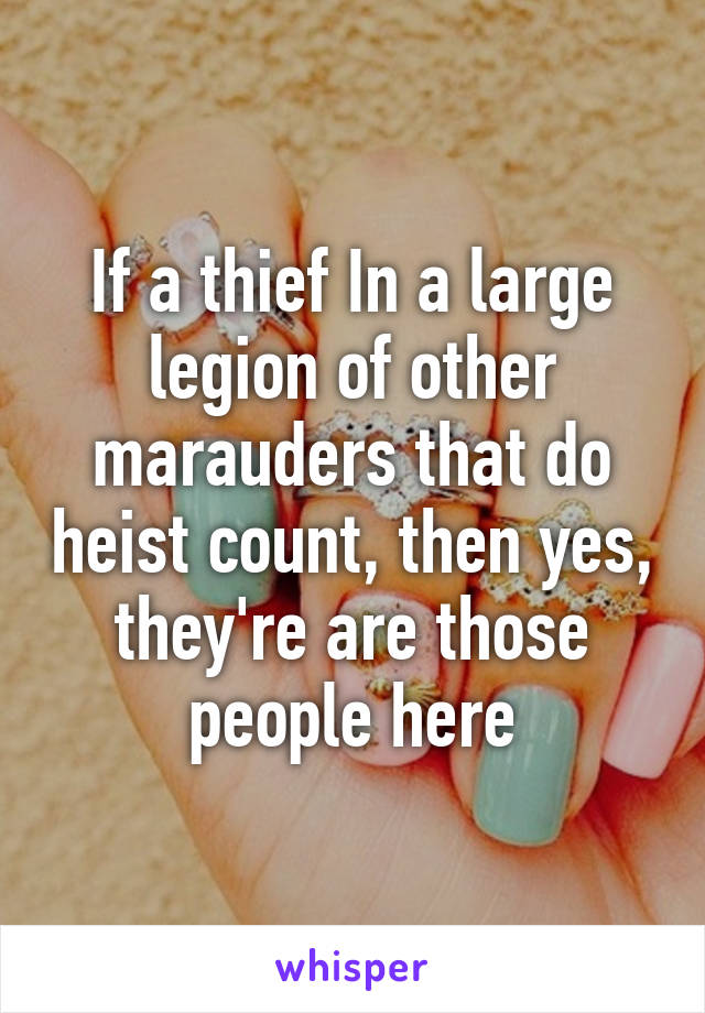 If a thief In a large legion of other marauders that do heist count, then yes, they're are those people here