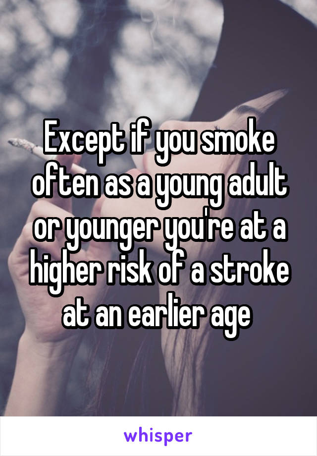 Except if you smoke often as a young adult or younger you're at a higher risk of a stroke at an earlier age 