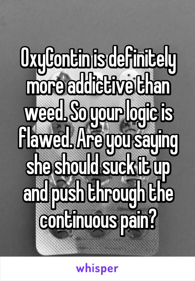 OxyContin is definitely more addictive than weed. So your logic is flawed. Are you saying she should suck it up and push through the continuous pain?