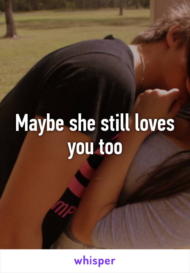 Maybe she still loves you too