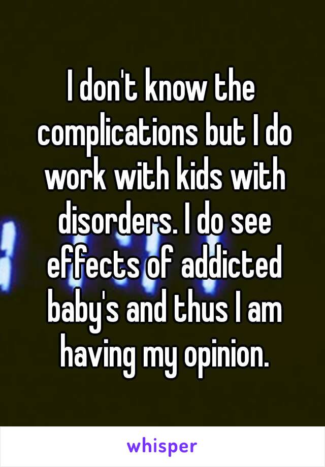 I don't know the complications but I do work with kids with disorders. I do see effects of addicted baby's and thus I am having my opinion.