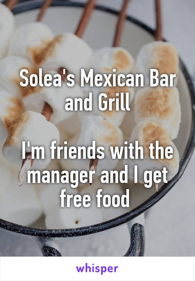 Solea's Mexican Bar and Grill

I'm friends with the manager and I get free food 