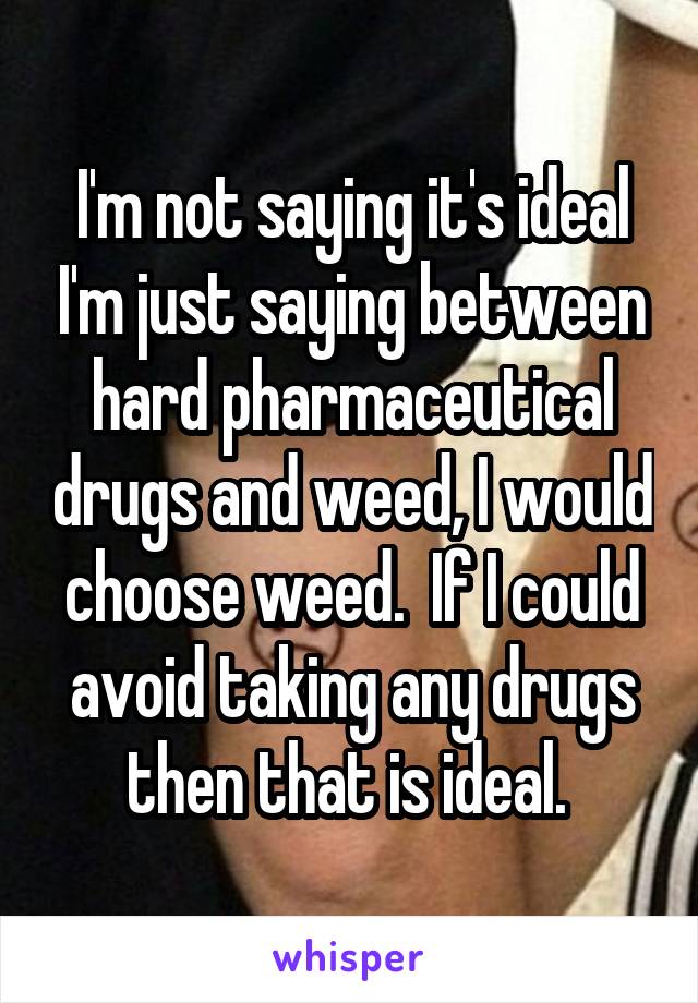 I'm not saying it's ideal I'm just saying between hard pharmaceutical drugs and weed, I would choose weed.  If I could avoid taking any drugs then that is ideal. 