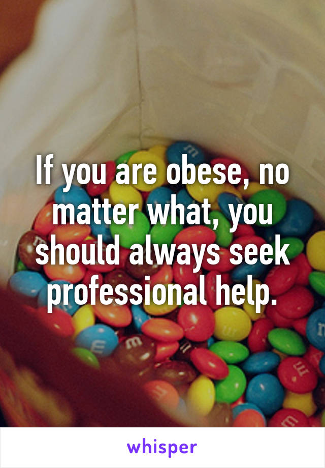 If you are obese, no matter what, you should always seek professional help.