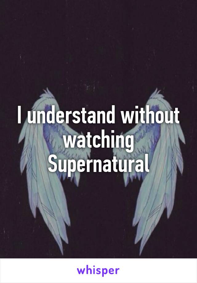 I understand without watching Supernatural