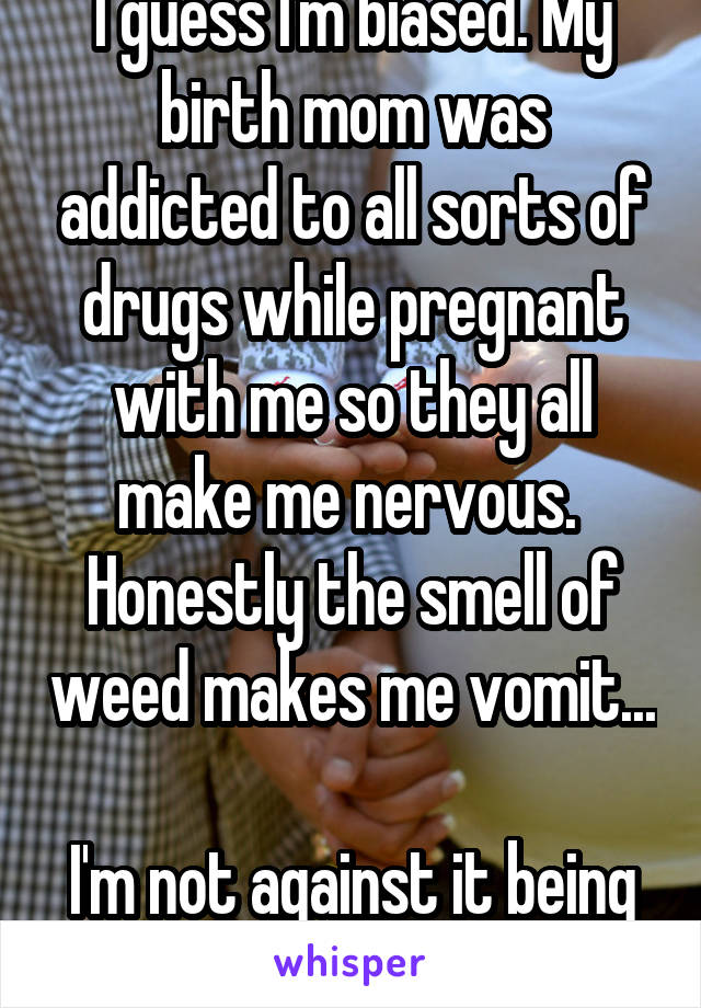 I guess I'm biased. My birth mom was addicted to all sorts of drugs while pregnant with me so they all make me nervous. 
Honestly the smell of weed makes me vomit... 
I'm not against it being legalized though. 