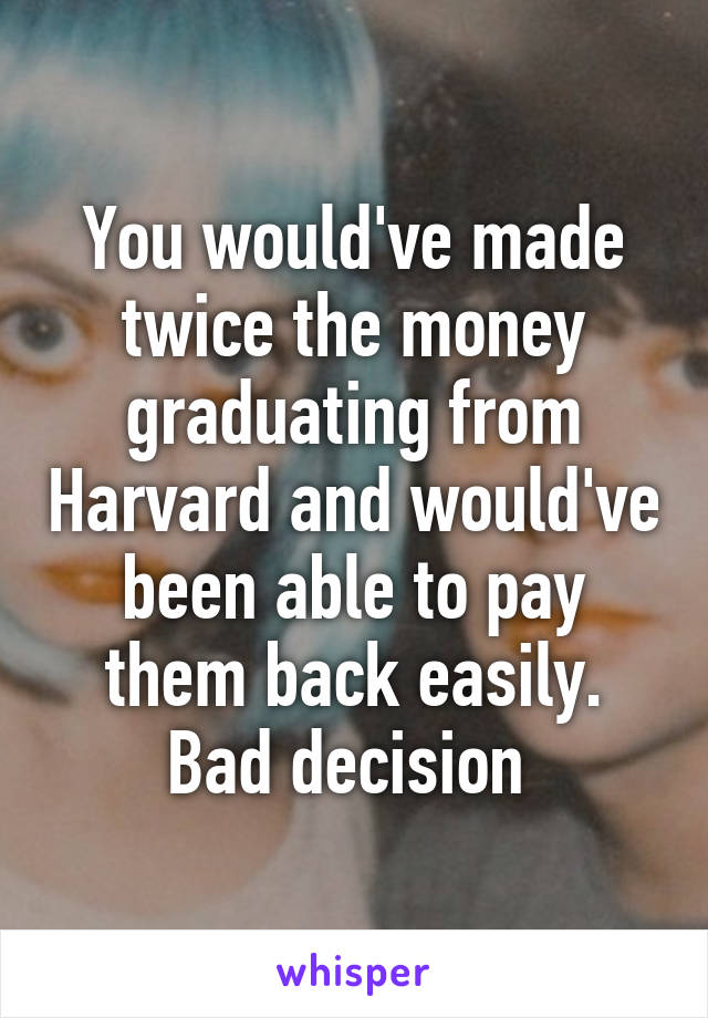 You would've made twice the money graduating from Harvard and would've been able to pay them back easily. Bad decision 
