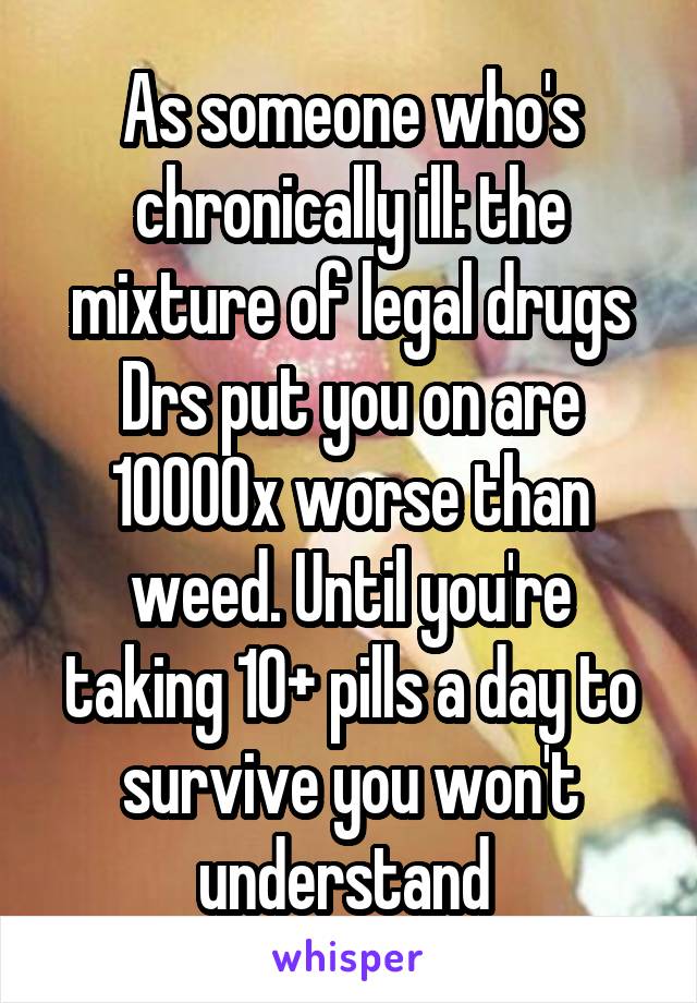 As someone who's chronically ill: the mixture of legal drugs Drs put you on are 10000x worse than weed. Until you're taking 10+ pills a day to survive you won't understand 