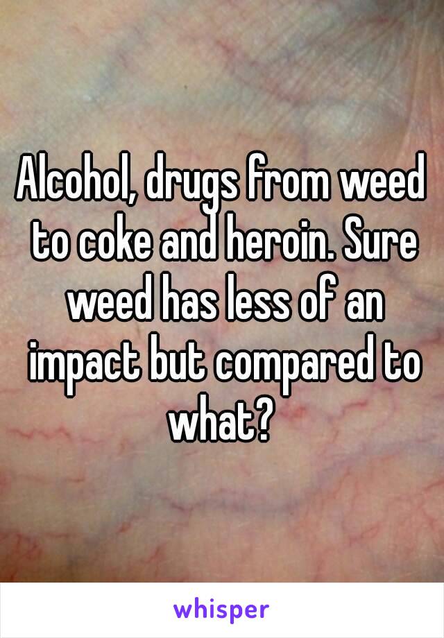 Alcohol, drugs from weed to coke and heroin. Sure weed has less of an impact but compared to what? 