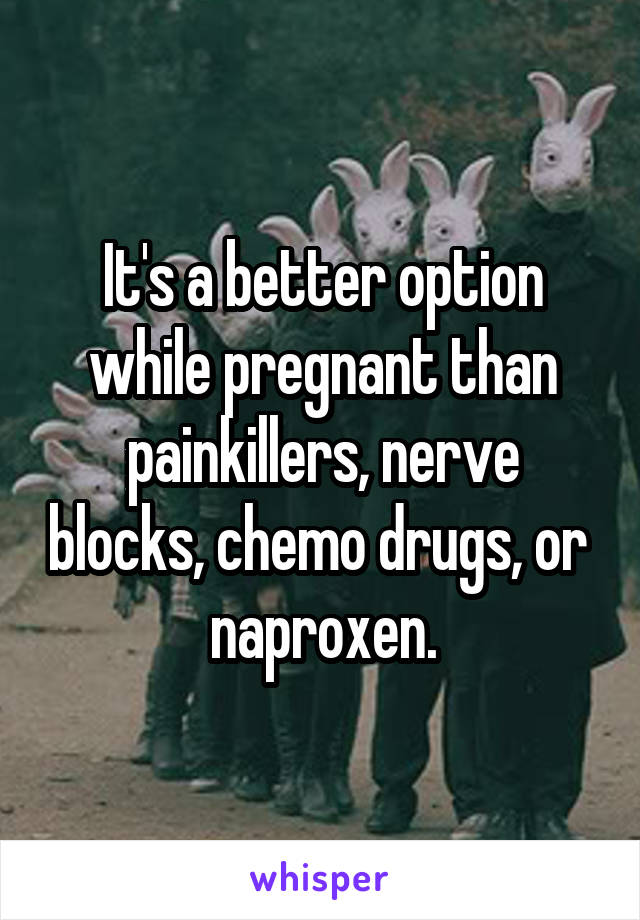 It's a better option while pregnant than painkillers, nerve blocks, chemo drugs, or  naproxen.