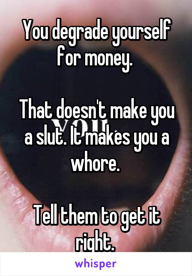You degrade yourself for money. 

That doesn't make you a slut. It makes you a whore. 

Tell them to get it right. 