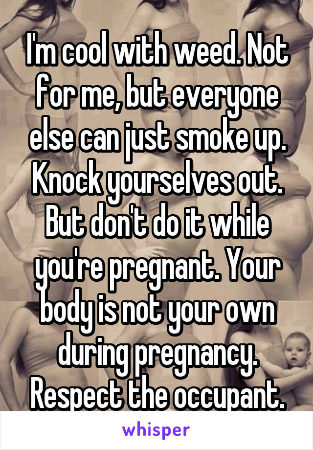 I'm cool with weed. Not for me, but everyone else can just smoke up. Knock yourselves out. But don't do it while you're pregnant. Your body is not your own during pregnancy. Respect the occupant.