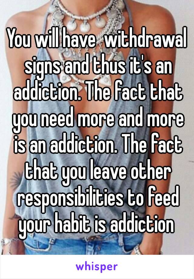 You will have  withdrawal signs and thus it's an addiction. The fact that you need more and more is an addiction. The fact that you leave other responsibilities to feed your habit is addiction 