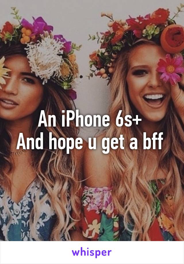 An iPhone 6s+ 
And hope u get a bff 