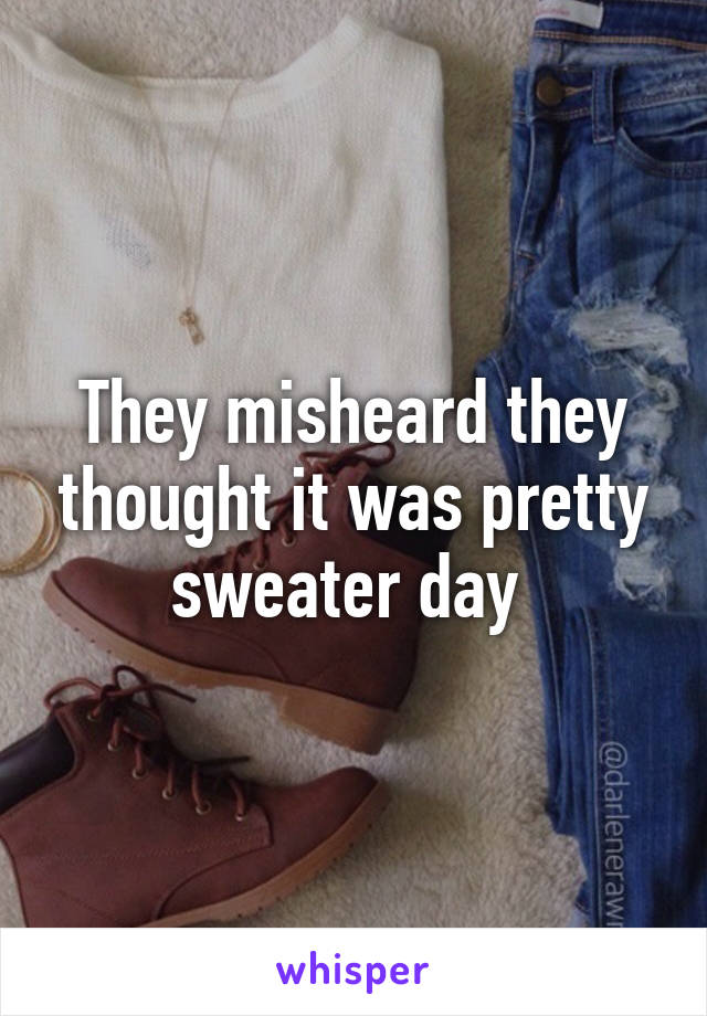 They misheard they thought it was pretty sweater day 