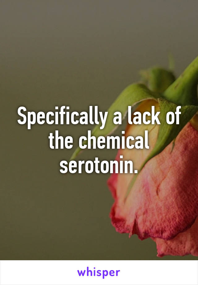 Specifically a lack of the chemical serotonin.