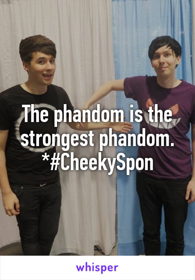 The phandom is the strongest phandom.
*#CheekySpon