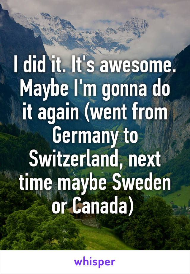 I did it. It's awesome. Maybe I'm gonna do it again (went from Germany to Switzerland, next time maybe Sweden or Canada) 