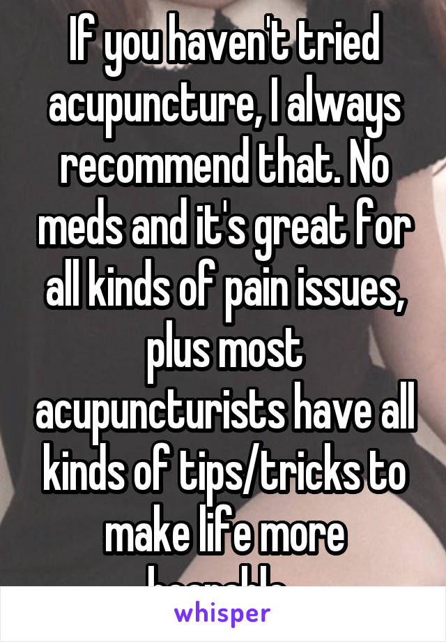 If you haven't tried acupuncture, I always recommend that. No meds and it's great for all kinds of pain issues, plus most acupuncturists have all kinds of tips/tricks to make life more bearable. 