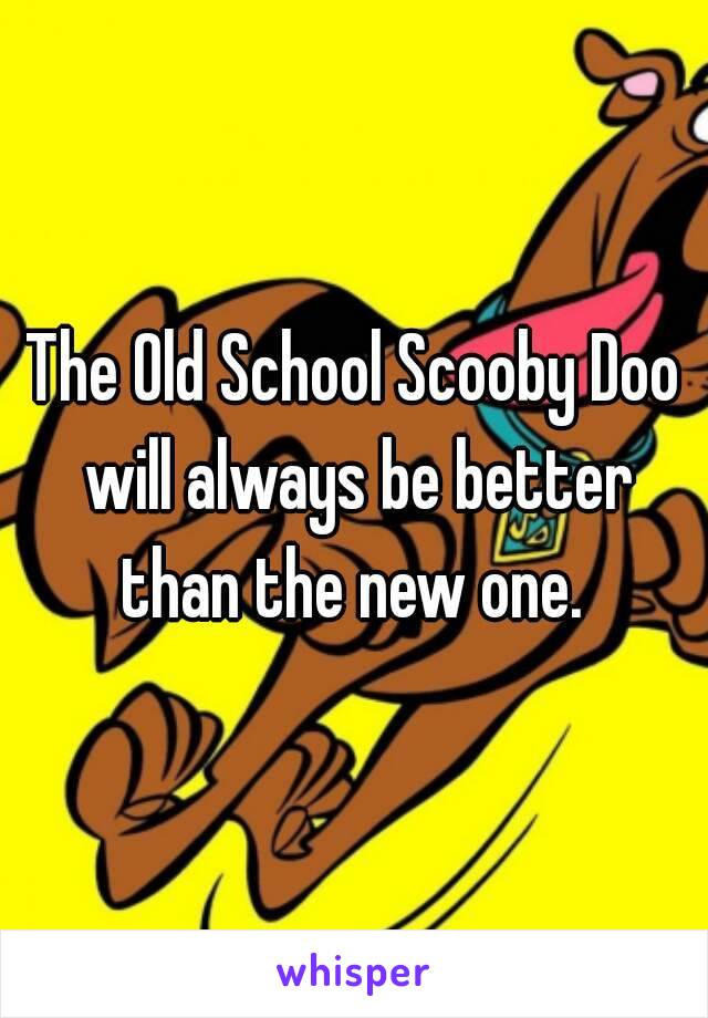 The Old School Scooby Doo will always be better than the new one. 