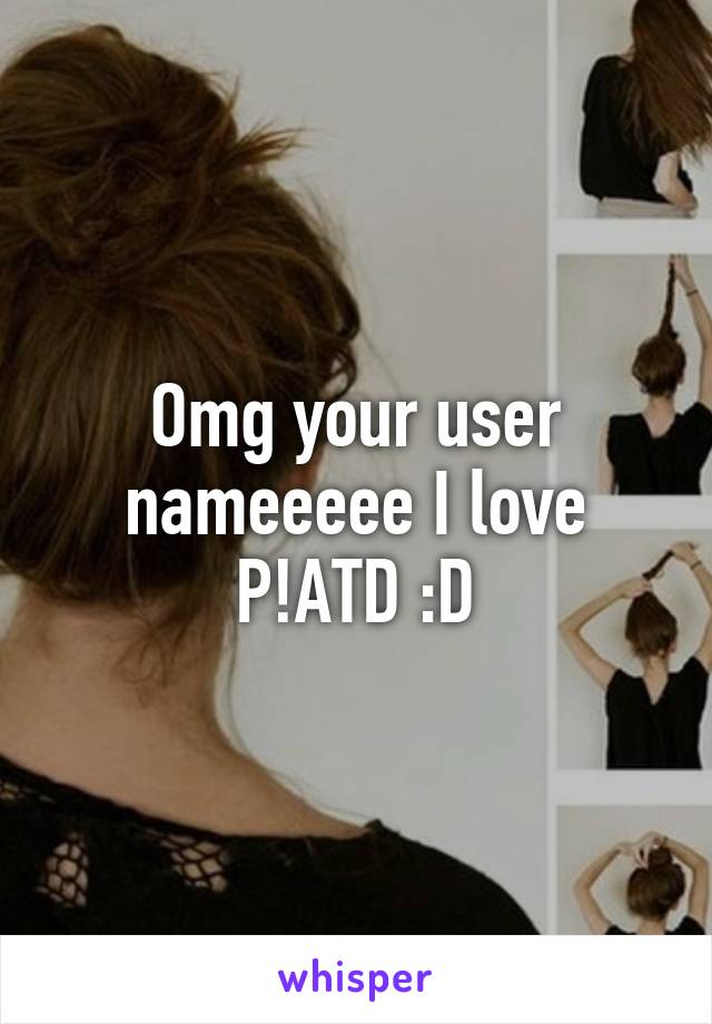 Omg your user nameeeee I love P!ATD :D