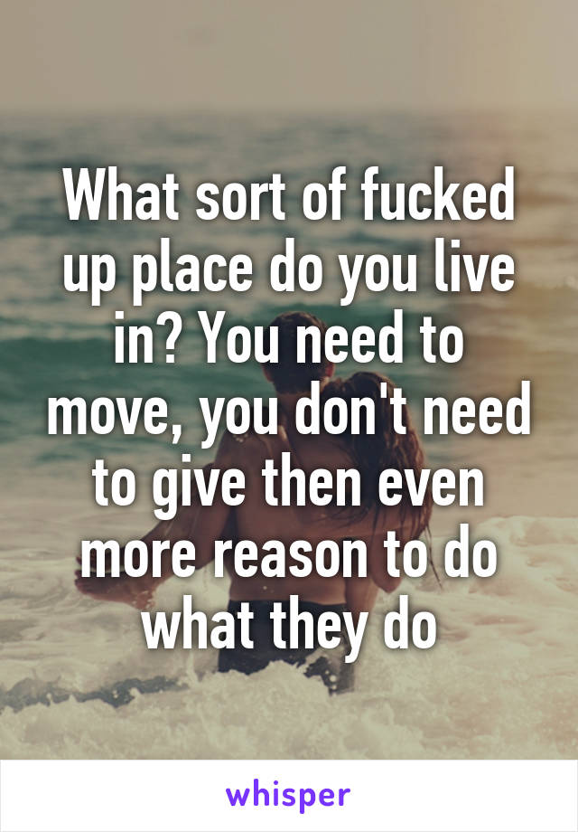 What sort of fucked up place do you live in? You need to move, you don't need to give then even more reason to do what they do