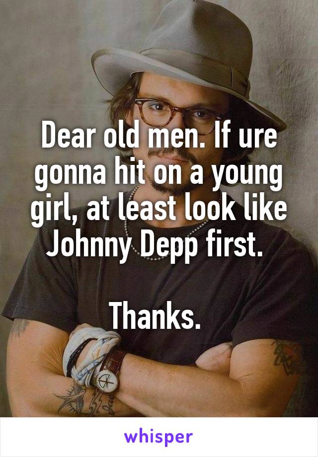 Dear old men. If ure gonna hit on a young girl, at least look like Johnny Depp first. 

Thanks. 