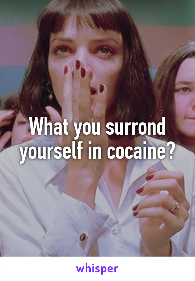 What you surrond yourself in cocaine?