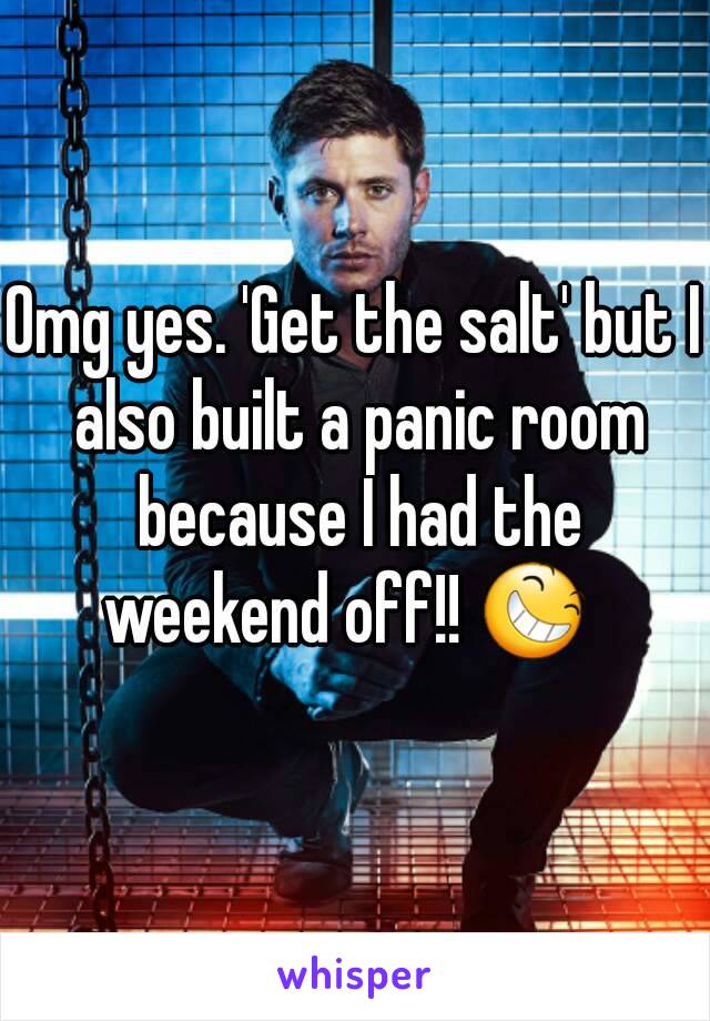 Omg yes. 'Get the salt' but I also built a panic room because I had the weekend off!! 😆  